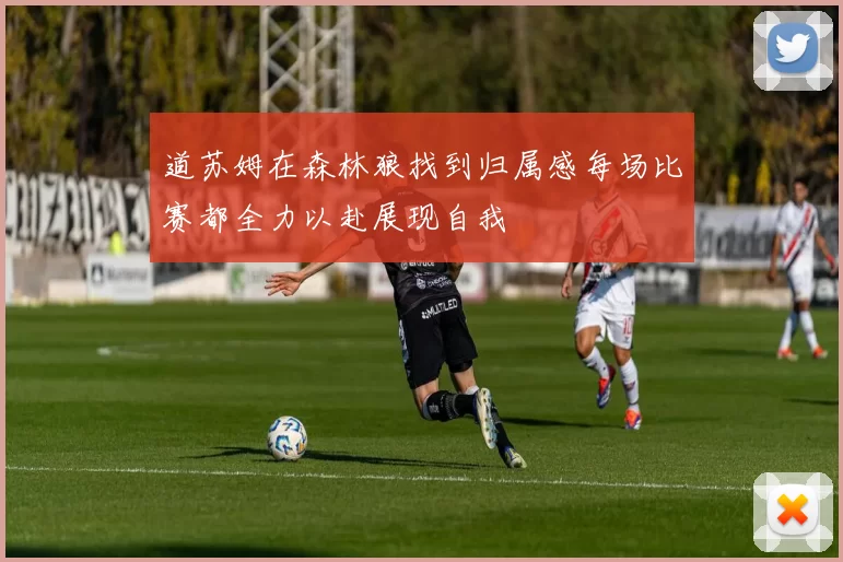 道苏姆在森林狼找到归属感每场比赛都全力以赴展现自我