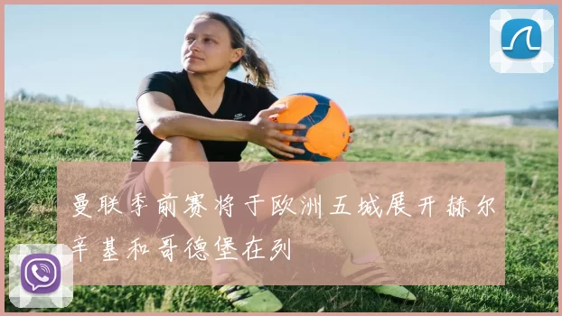 曼联季前赛将于欧洲五城展开赫尔辛基和哥德堡在列