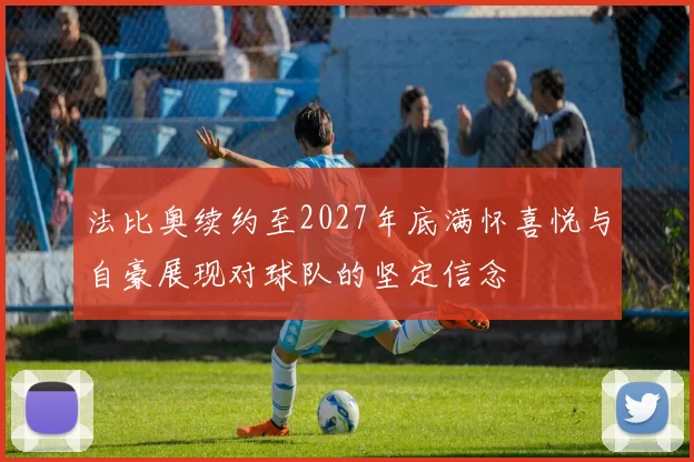 法比奥续约至2027年底满怀喜悦与自豪展现对球队的坚定信念