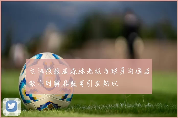 电讯报报道森林老板与球员沟通后数小时解雇戴奇引发热议