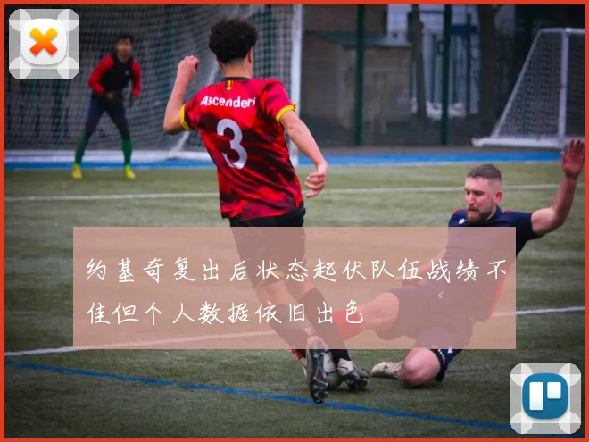 约基奇复出后状态起伏队伍战绩不佳但个人数据依旧出色