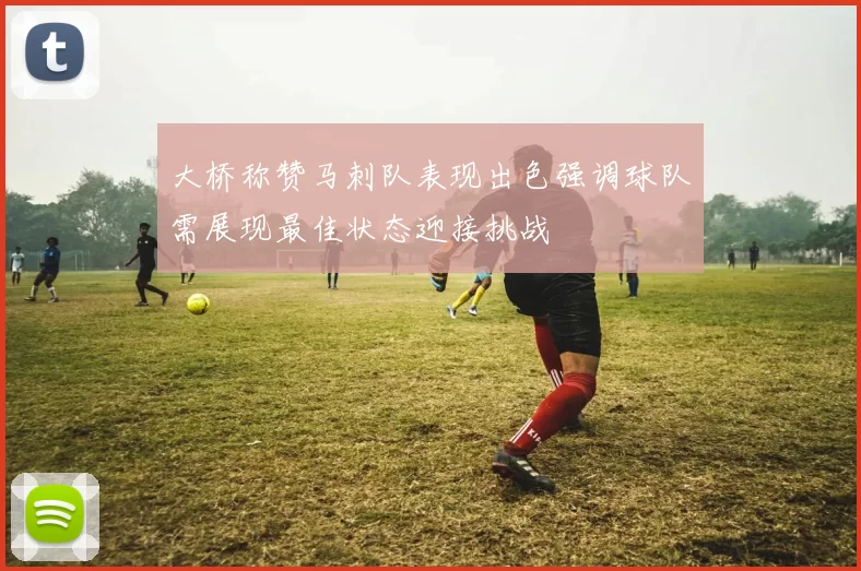 大桥称赞马刺队表现出色强调球队需展现最佳状态迎接挑战