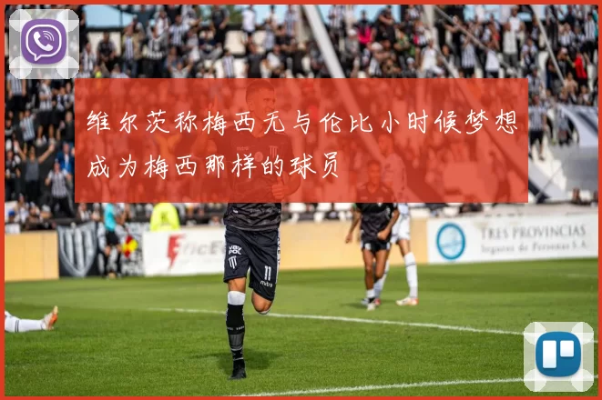 维尔茨称梅西无与伦比小时候梦想成为梅西那样的球员