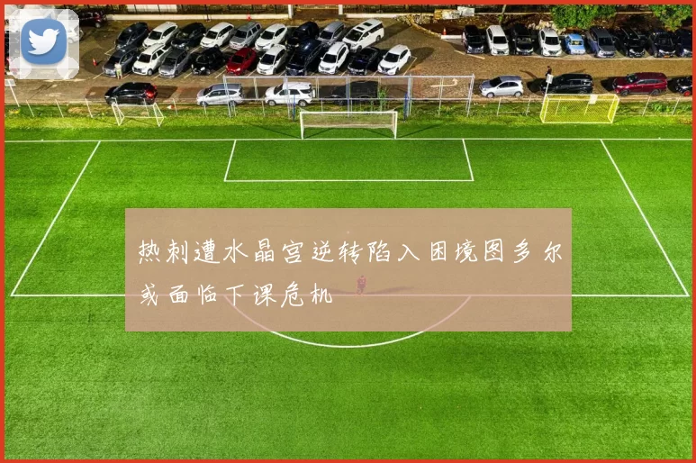 热刺遭水晶宫逆转陷入困境图多尔或面临下课危机