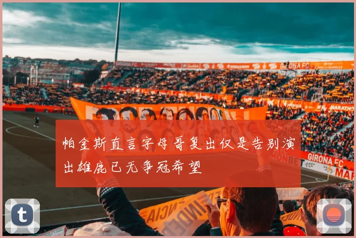帕金斯直言字母哥复出仅是告别演出雄鹿已无争冠希望