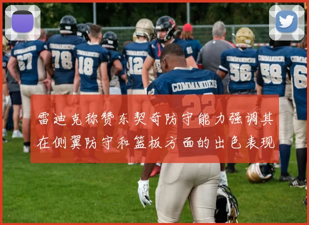 雷迪克称赞东契奇防守能力强调其在侧翼防守和篮板方面的出色表现
