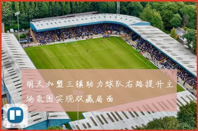 明天加盟三镇助力球队右路提升主场氛围实现双赢局面