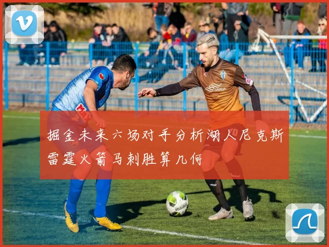 掘金未来六场对手分析湖人尼克斯雷霆火箭马刺胜算几何