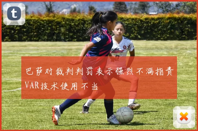 巴萨对裁判判罚表示强烈不满指责VAR技术使用不当