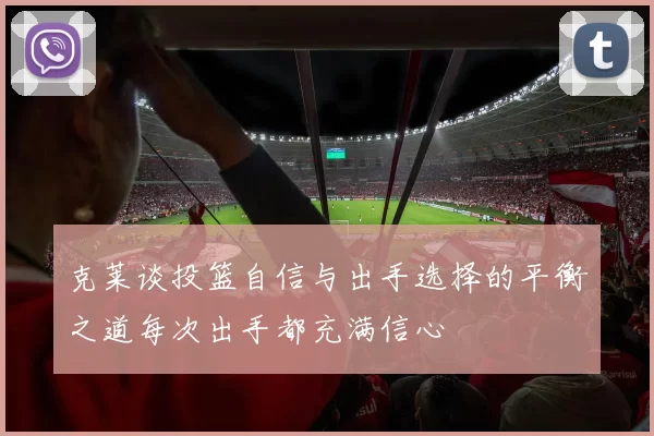 克莱谈投篮自信与出手选择的平衡之道每次出手都充满信心