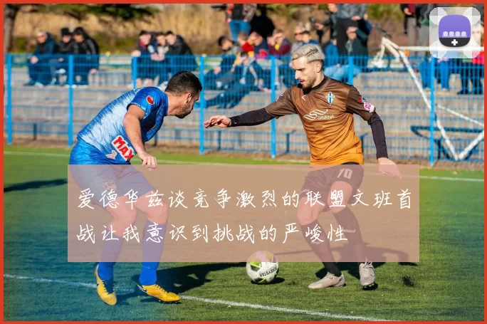 爱德华兹谈竞争激烈的联盟文班首战让我意识到挑战的严峻性