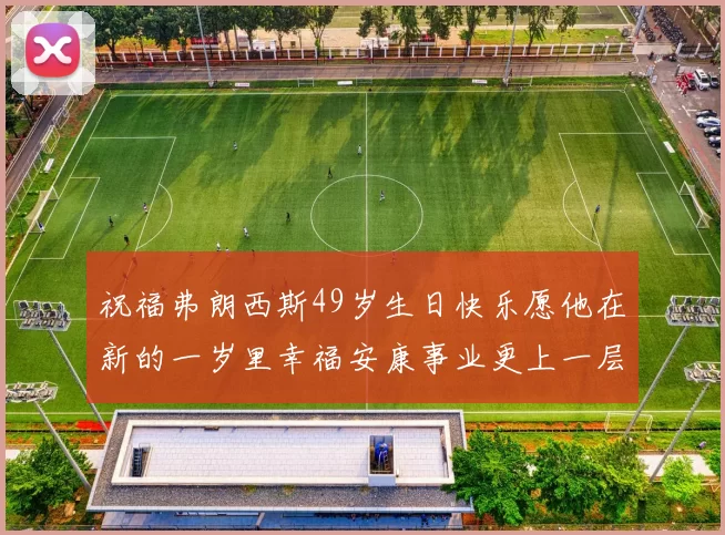 祝福弗朗西斯49岁生日快乐愿他在新的一岁里幸福安康事业更上一层楼