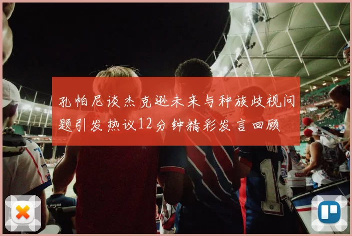 孔帕尼谈杰克逊未来与种族歧视问题引发热议12分钟精彩发言回顾