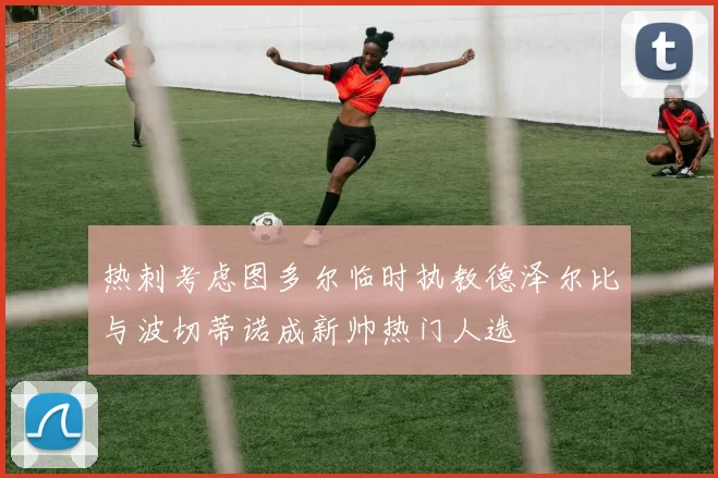 热刺考虑图多尔临时执教德泽尔比与波切蒂诺成新帅热门人选
