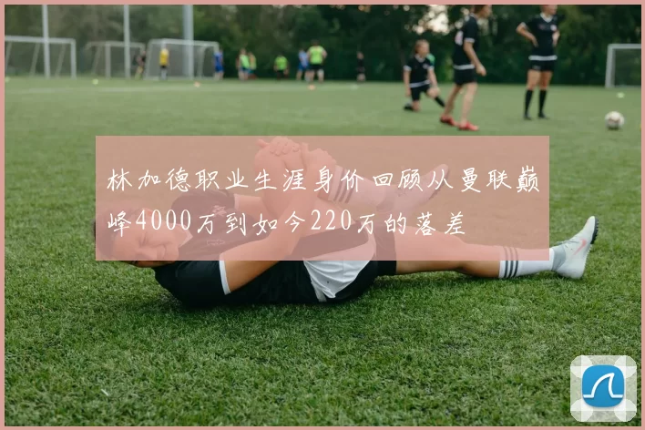林加德职业生涯身价回顾从曼联巅峰4000万到如今220万的落差