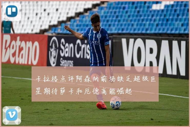 卡拉格点评阿森纳前场缺乏超级巨星期待萨卡和厄德高能崛起