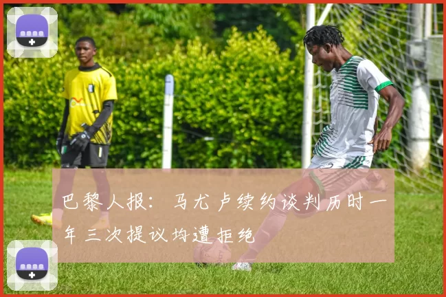 巴黎人报：马尤卢续约谈判历时一年三次提议均遭拒绝