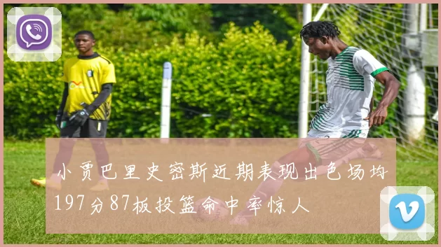 小贾巴里史密斯近期表现出色场均197分87板投篮命中率惊人