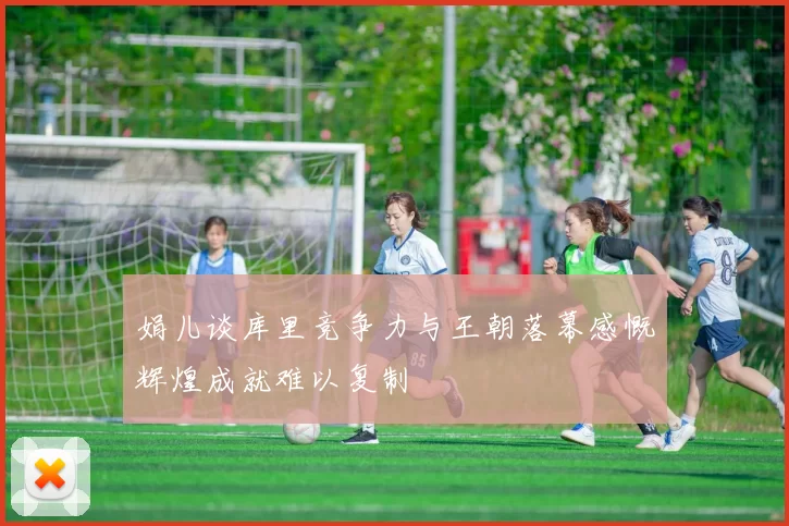 娟儿谈库里竞争力与王朝落幕感慨辉煌成就难以复制