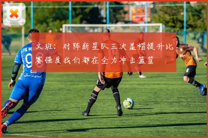 文班：对阵新星队三次盖帽提升比赛强度我们都在全力冲击篮筐