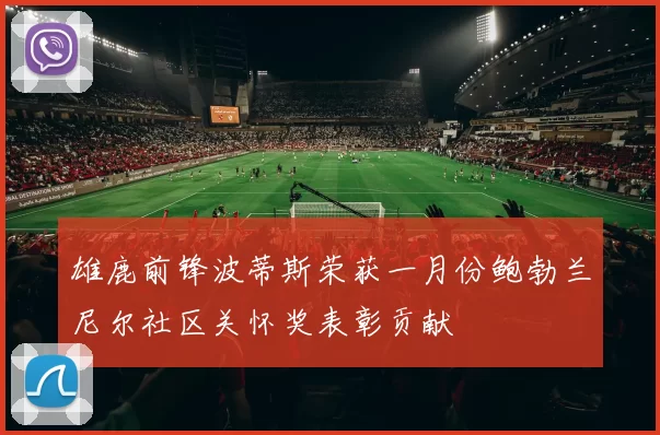 雄鹿前锋波蒂斯荣获一月份鲍勃兰尼尔社区关怀奖表彰贡献