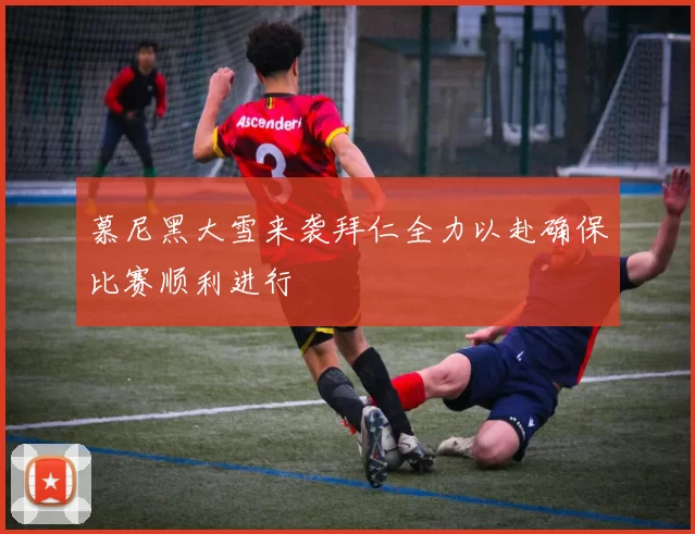 慕尼黑大雪来袭拜仁全力以赴确保比赛顺利进行