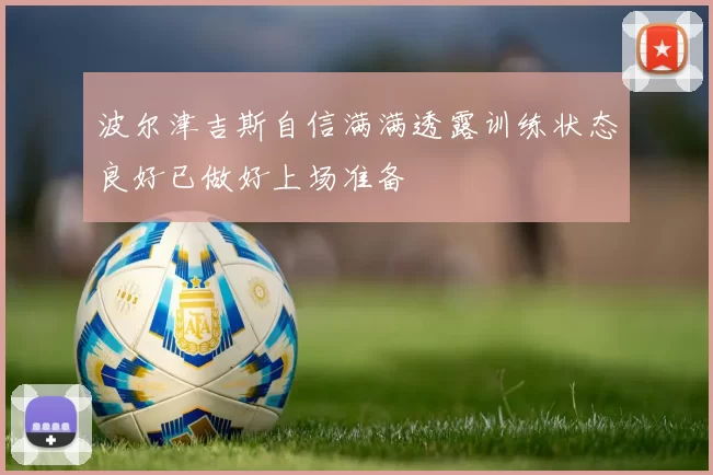 波尔津吉斯自信满满透露训练状态良好已做好上场准备