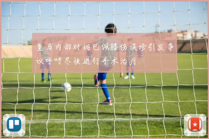 皇马内部对姆巴佩膝伤误诊引发争议呼吁尽快进行手术治疗