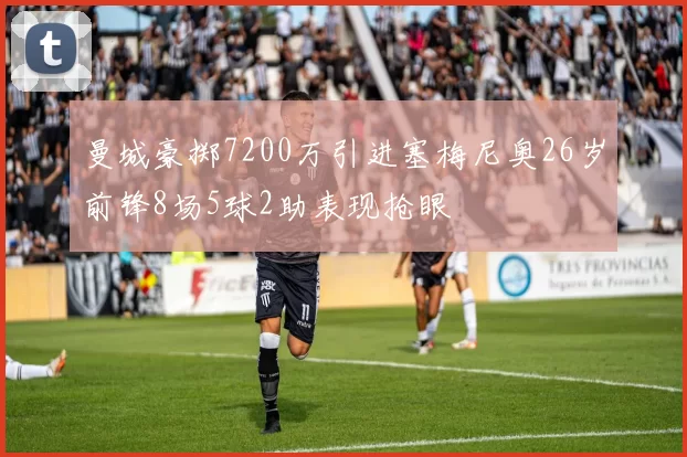 曼城豪掷7200万引进塞梅尼奥26岁前锋8场5球2助表现抢眼