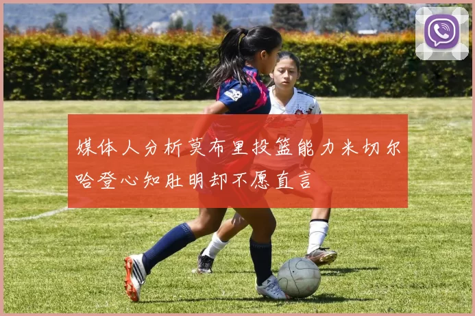 媒体人分析莫布里投篮能力米切尔哈登心知肚明却不愿直言