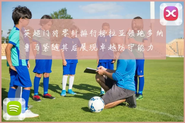 英超门将零封排行榜拉亚领跑多纳鲁马紧随其后展现卓越防守能力