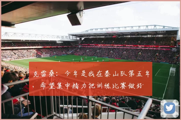 克雷桑：今年是我在泰山队第五年，希望集中精力把训练比赛做好
