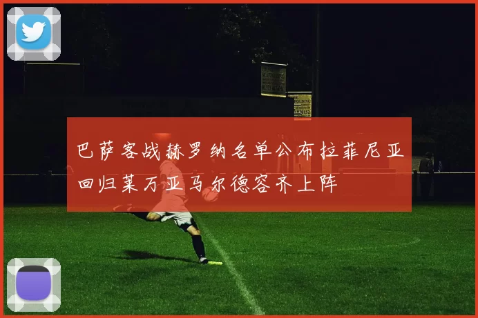 巴萨客战赫罗纳名单公布拉菲尼亚回归莱万亚马尔德容齐上阵