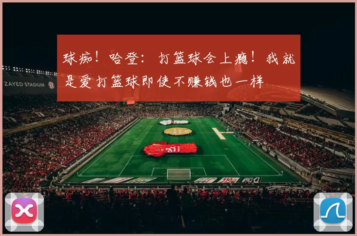 球痴！哈登：打篮球会上瘾！我就是爱打篮球即使不赚钱也一样