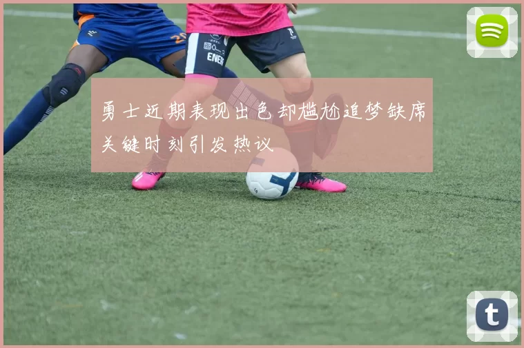 勇士近期表现出色却尴尬追梦缺席关键时刻引发热议