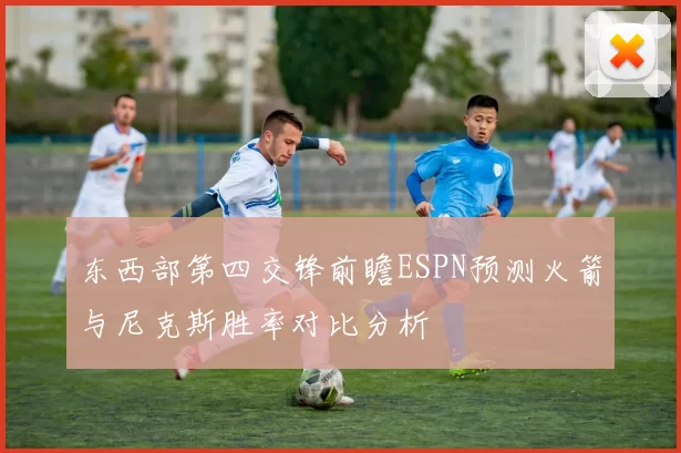东西部第四交锋前瞻ESPN预测火箭与尼克斯胜率对比分析