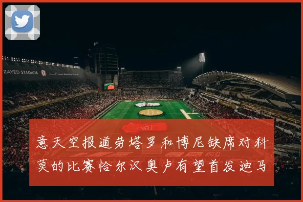意天空报道劳塔罗和博尼缺席对科莫的比赛恰尔汉奥卢有望首发迪马尔科或将轮休