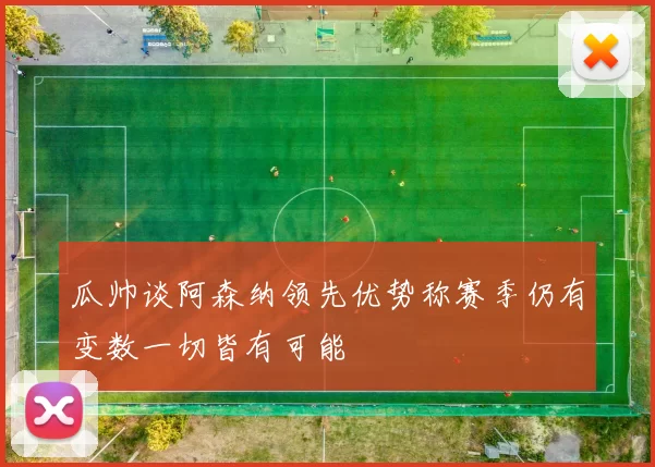瓜帅谈阿森纳领先优势称赛季仍有变数一切皆有可能
