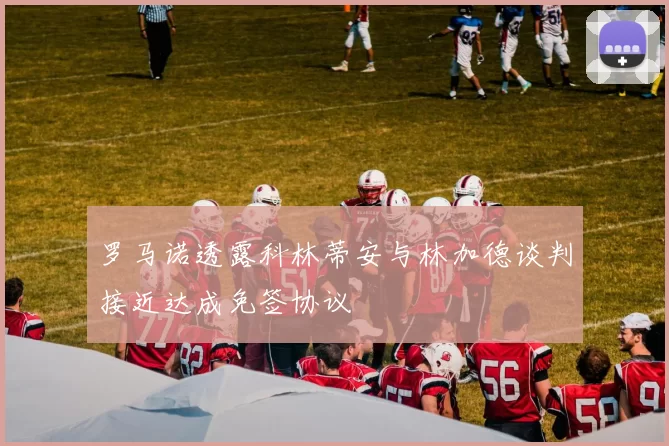 罗马诺透露科林蒂安与林加德谈判接近达成免签协议